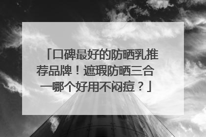口碑最好的防晒乳推荐品牌！遮瑕防晒三合一哪个好用不闷痘？