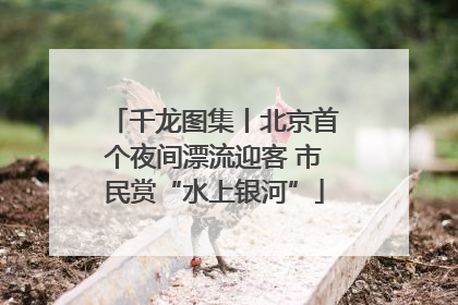 千龙图集丨北京首个夜间漂流迎客 市民赏“水上银河”