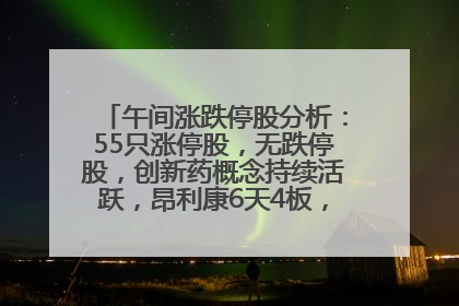 午间涨跌停股分析：55只涨停股，无跌停股，创新药概念持续活跃，昂利康6天4板，众生药业2连板