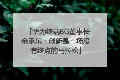 华为终端BG董事长余承东：创新是一场没有终点的马拉松