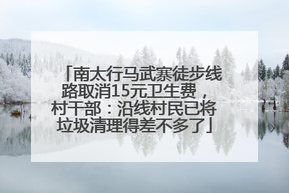 南太行马武寨徒步线路取消15元卫生费，村干部：沿线村民已将垃圾清理得差不多了