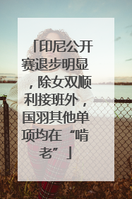 印尼公开赛退步明显，除女双顺利接班外，国羽其他单项均在“啃老”