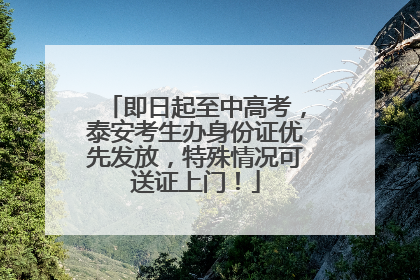 即日起至中高考，泰安考生办身份证优先发放，特殊情况可送证上门！