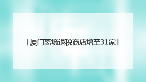 厦门离境退税商店增至31家