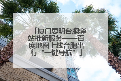 厦门思明台胞驿站推新服务——百度地图上线台胞出行“一键导航”