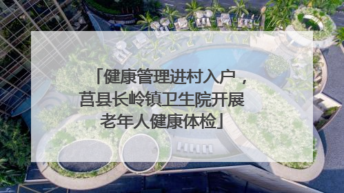 健康管理进村入户，莒县长岭镇卫生院开展老年人健康体检