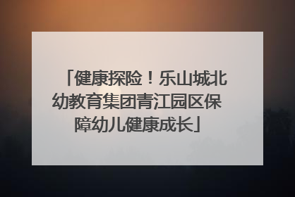 健康探险！乐山城北幼教育集团青江园区保障幼儿健康成长