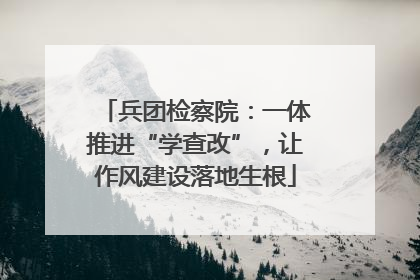 兵团检察院：一体推进“学查改”，让作风建设落地生根