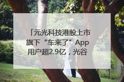 元光科技港股上市 旗下“车来了”App用户超2.9亿，光谷上市公司增至69家