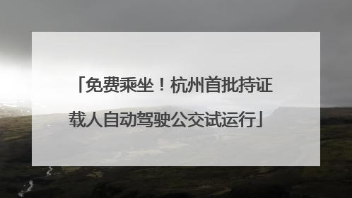 免费乘坐！杭州首批持证载人自动驾驶公交试运行
