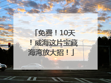 免费！10天！威海这片宝藏海湾放大招！