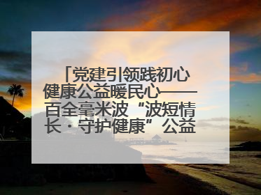 党建引领践初心 健康公益暖民心——百全毫米波“波短情长・守护健康”公益活动进社区