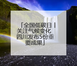 全国低碳日丨关注气候变化 四川发布5份重要成果