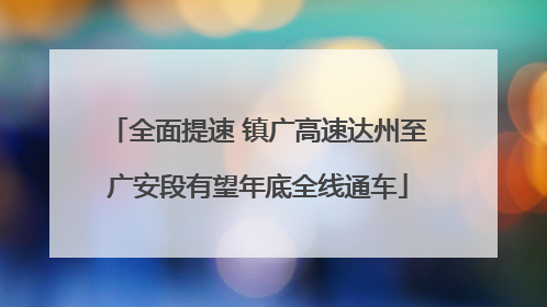 全面提速 镇广高速达州至广安段有望年底全线通车