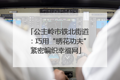 公主岭市铁北街道：巧用“绣花功夫”紧密编织幸福网