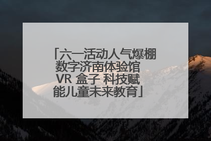 六一活动人气爆棚 数字济南体验馆 VR 盒子 科技赋能儿童未来教育
