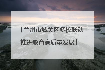 兰州市城关区多校联动推进教育高质量发展