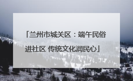 兰州市城关区：端午民俗进社区 传统文化润民心