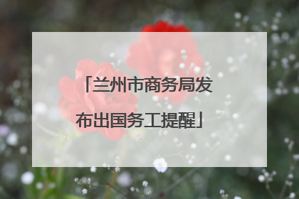 兰州市商务局发布出国务工提醒