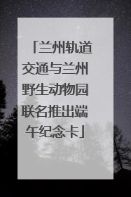 兰州轨道交通与兰州野生动物园联名推出端午纪念卡