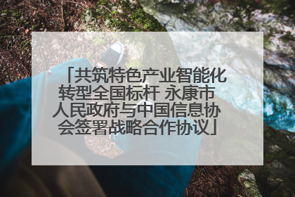 共筑特色产业智能化转型全国标杆 永康市人民政府与中国信息协会签署战略合作协议