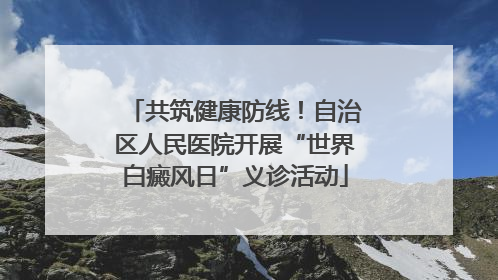 共筑健康防线！自治区人民医院开展“世界白癜风日”义诊活动