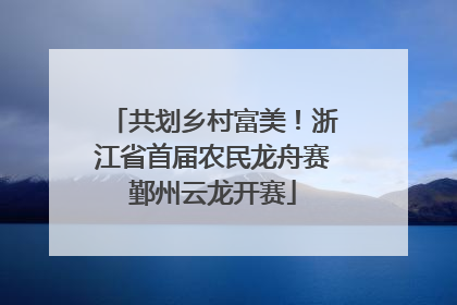 共划乡村富美！浙江省首届农民龙舟赛鄞州云龙开赛