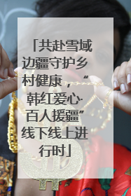 共赴雪域边疆守护乡村健康，“韩红爱心·百人援疆”线下线上进行时