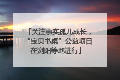 关注事实孤儿成长，“宝贝书桌”公益项目在浏阳等地进行