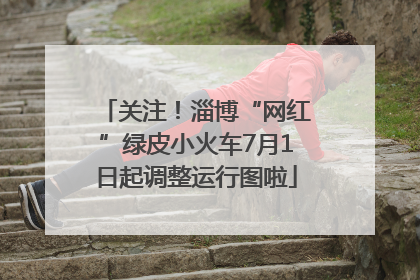 关注！淄博“网红”绿皮小火车7月1日起调整运行图啦