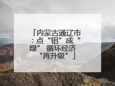 内蒙古通辽市：点“铝”成“绿” 循环经济“再升级”