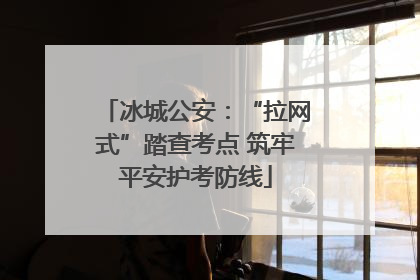 冰城公安：“拉网式”踏查考点 筑牢平安护考防线