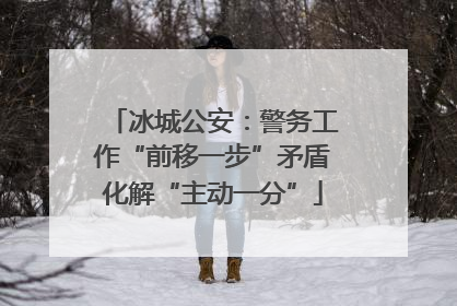冰城公安：警务工作“前移一步”矛盾化解“主动一分”