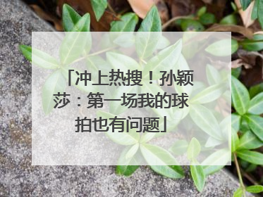 冲上热搜！孙颖莎：第一场我的球拍也有问题