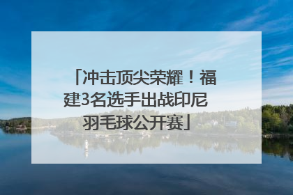 冲击顶尖荣耀！福建3名选手出战印尼羽毛球公开赛