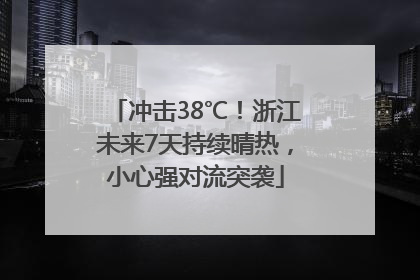 冲击38℃！浙江未来7天持续晴热，小心强对流突袭