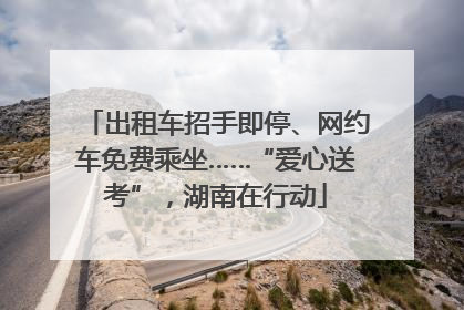 出租车招手即停、网约车免费乘坐……“爱心送考”，湖南在行动
