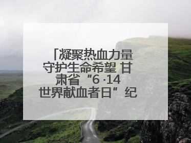 凝聚热血力量 守护生命希望 甘肃省“6 ·14世界献血者日”纪念活动在兰举行