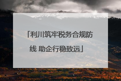 利川筑牢税务合规防线 助企行稳致远