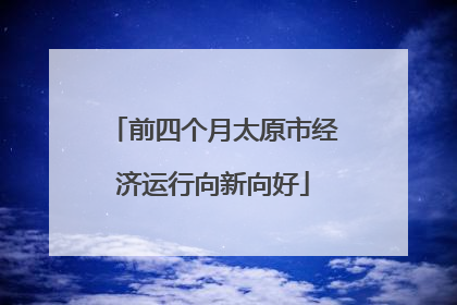 前四个月太原市经济运行向新向好