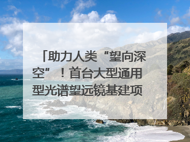 助力人类“望向深空”！首台大型通用型光谱望远镜基建项目破土动工