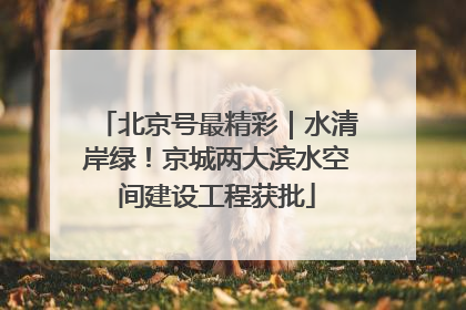 北京号最精彩｜水清岸绿！京城两大滨水空间建设工程获批