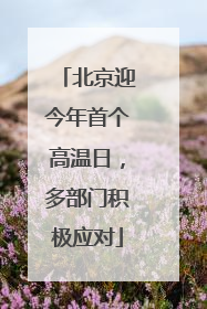 北京迎今年首个高温日，多部门积极应对
