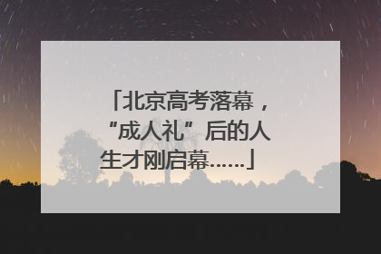 北京高考落幕，“成人礼”后的人生才刚启幕……