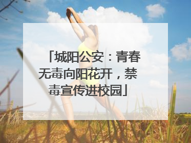 城阳公安：青春无毒向阳花开，禁毒宣传进校园