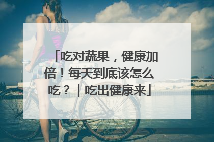吃对蔬果，健康加倍！每天到底该怎么吃？｜吃出健康来