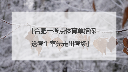 合肥一考点体育单招保送考生率先走出考场