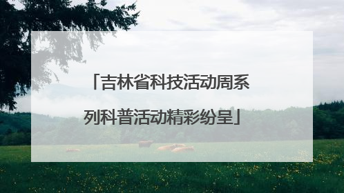吉林省科技活动周系列科普活动精彩纷呈