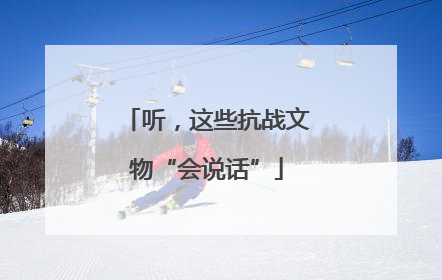 听，这些抗战文物“会说话”