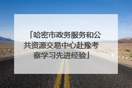 哈密市政务服务和公共资源交易中心赴豫考察学习先进经验